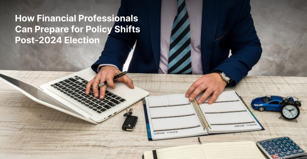 How Financial Professionals Can Prepare for Policy Shifts Post-2024 Election